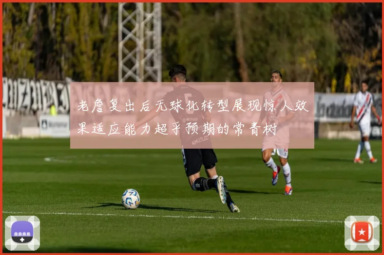 老詹复出后无球化转型展现惊人效果适应能力超乎预期的常青树