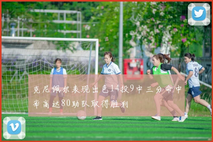 克尼佩尔表现出色14投9中三分命中率高达80助队取得胜利