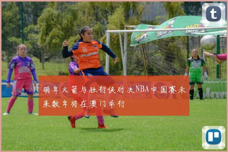 明年火箭与独行侠对决NBA中国赛未来数年将在澳门举行