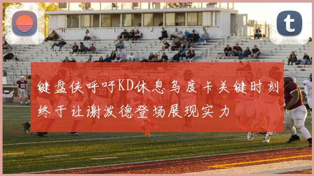 键盘侠呼吁KD休息乌度卡关键时刻终于让谢泼德登场展现实力
