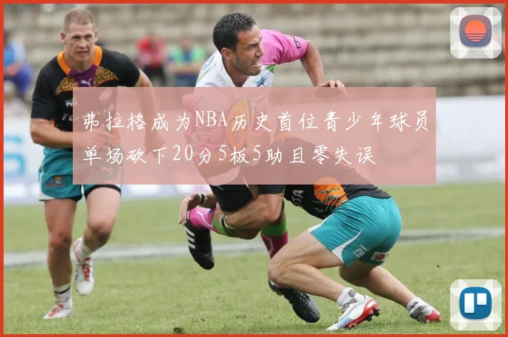 弗拉格成为NBA历史首位青少年球员单场砍下20分5板5助且零失误