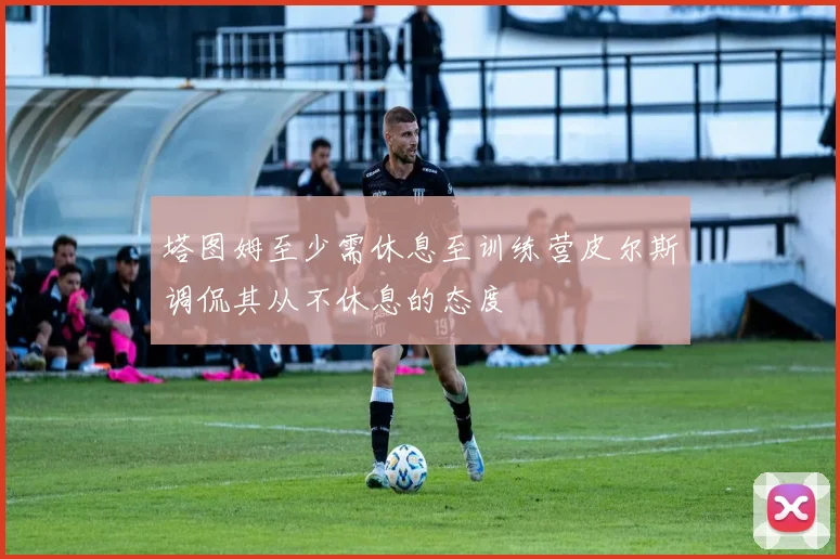 塔图姆至少需休息至训练营皮尔斯调侃其从不休息的态度