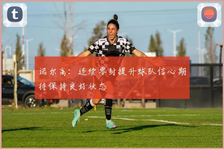 诺尔高：连续零封提升球队信心期待保持良好状态