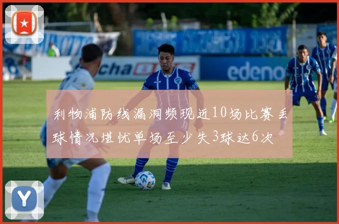 利物浦防线漏洞频现近10场比赛丢球情况堪忧单场至少失3球达6次