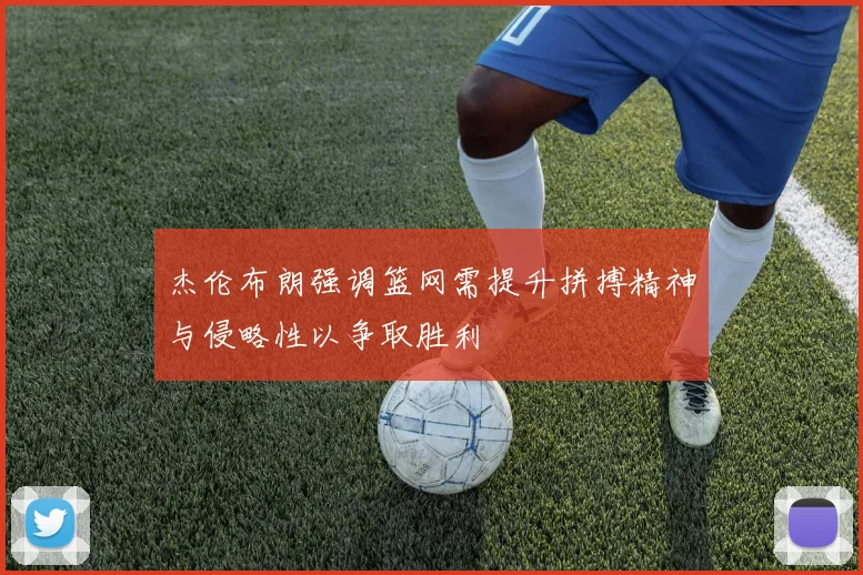 杰伦布朗强调篮网需提升拼搏精神与侵略性以争取胜利