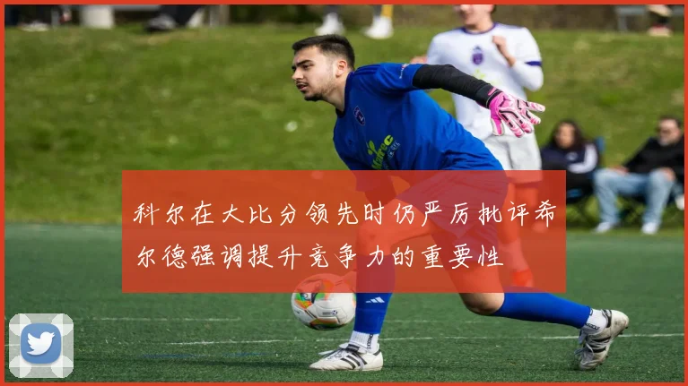 科尔在大比分领先时仍严厉批评希尔德强调提升竞争力的重要性