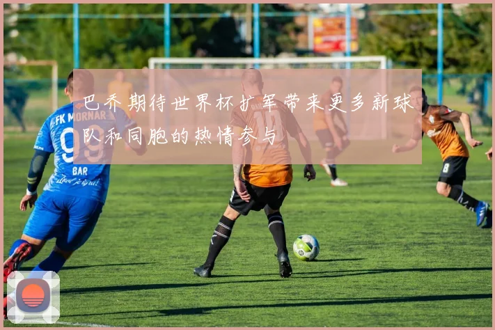 巴乔期待世界杯扩军带来更多新球队和同胞的热情参与