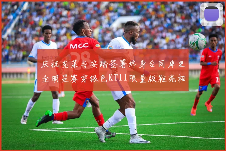 庆祝克莱与安踏签署终身合同库里全明星赛穿银色KT11限量版鞋亮相