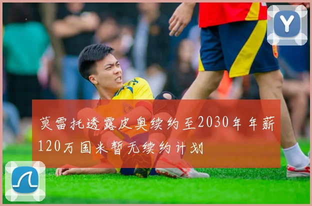 莫雷托透露皮奥续约至2030年年薪120万国米暂无续约计划