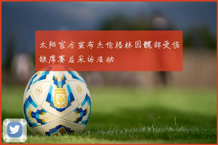 太阳官方宣布杰伦格林因髋部受伤缺席赛后采访活动