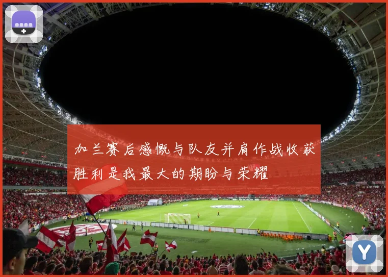 加兰赛后感慨与队友并肩作战收获胜利是我最大的期盼与荣耀