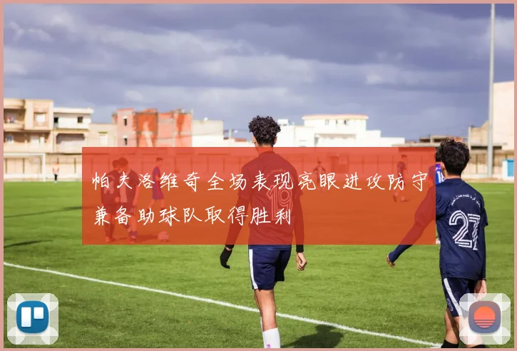 帕夫洛维奇全场表现亮眼进攻防守兼备助球队取得胜利