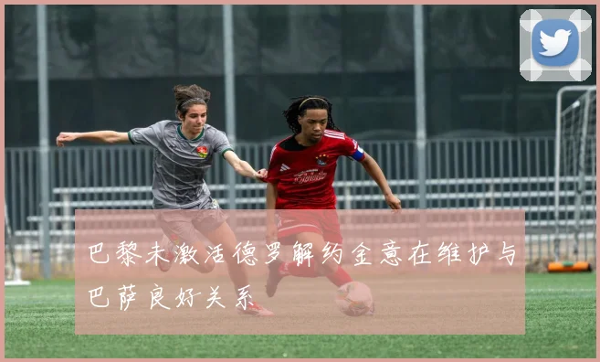 巴黎未激活德罗解约金意在维护与巴萨良好关系