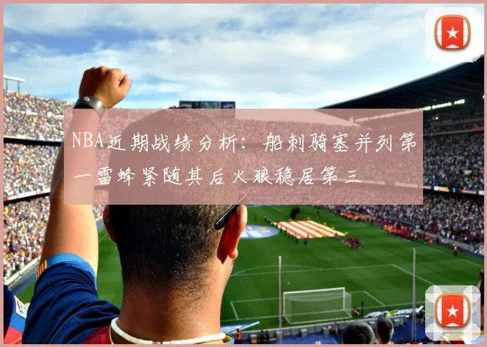 NBA近期战绩分析：船刺骑塞并列第一雷蜂紧随其后火狼稳居第三