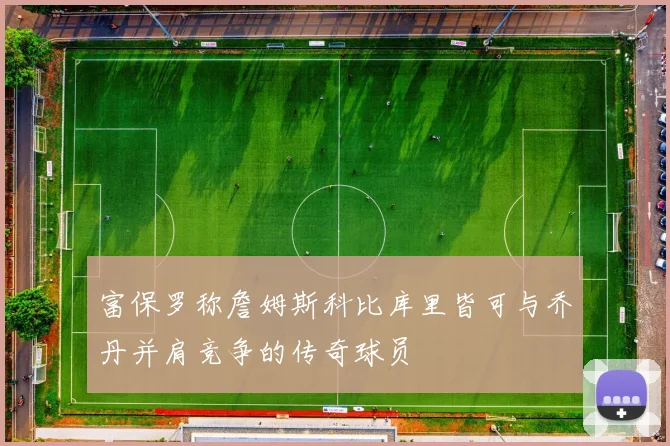 富保罗称詹姆斯科比库里皆可与乔丹并肩竞争的传奇球员