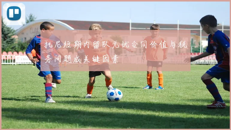 托尼短期内留队无忧合同价值与税务问题成关键因素