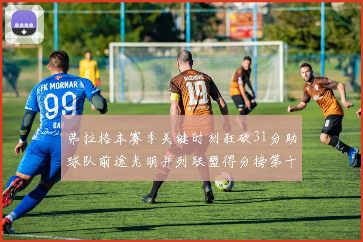 弗拉格本赛季关键时刻狂砍31分助球队前途光明并列联盟得分榜第十