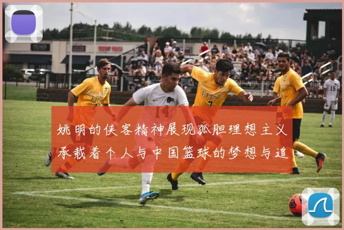 姚明的侠客精神展现孤胆理想主义承载着个人与中国篮球的梦想与追求