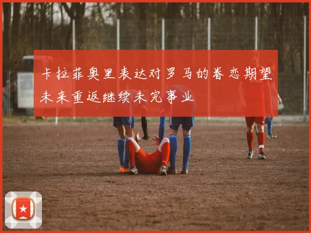 卡拉菲奥里表达对罗马的眷恋期望未来重返继续未完事业