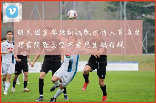 明天掘金客场挑战凯尔特人贾马尔穆雷阿隆戈登布劳恩出战存疑