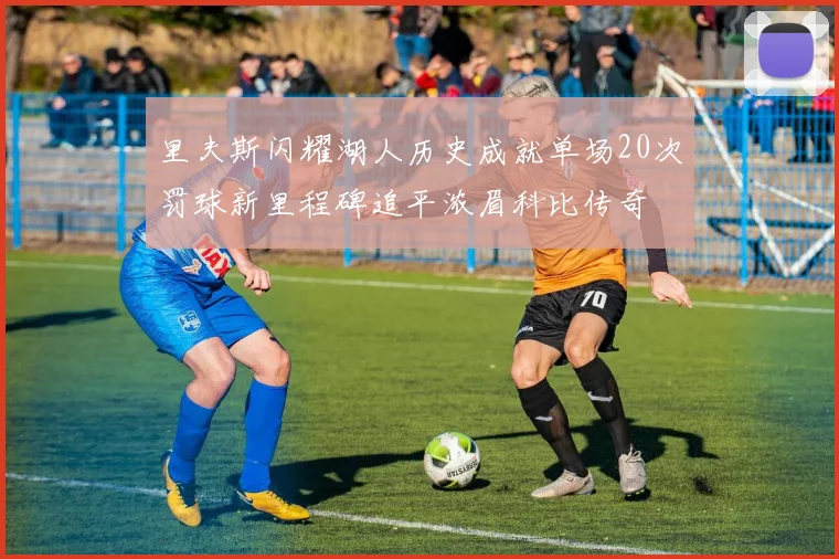 里夫斯闪耀湖人历史成就单场20次罚球新里程碑追平浓眉科比传奇