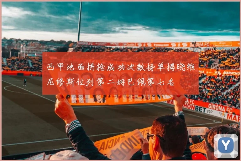 西甲地面拼抢成功次数榜单揭晓维尼修斯位列第二姆巴佩第七名