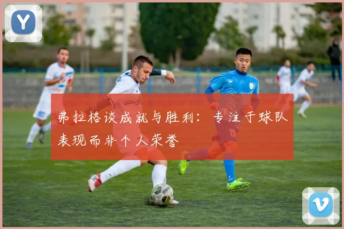 弗拉格谈成就与胜利：专注于球队表现而非个人荣誉