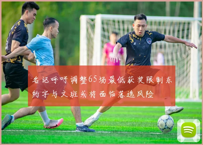 名记呼吁调整65场最低获奖限制东约字与文班或将面临落选风险