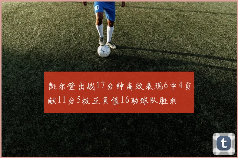 凯尔登出战17分钟高效表现6中4贡献11分5板正负值16助球队胜利