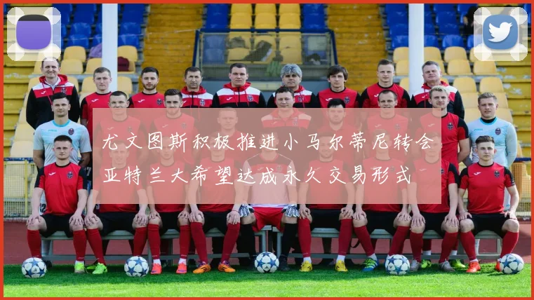 尤文图斯积极推进小马尔蒂尼转会亚特兰大希望达成永久交易形式