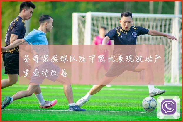 芬奇深感球队防守隐忧表现波动严重亟待改善