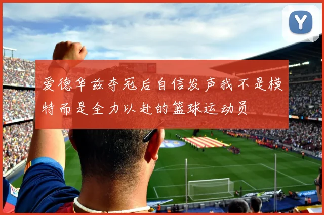 爱德华兹夺冠后自信发声我不是模特而是全力以赴的篮球运动员