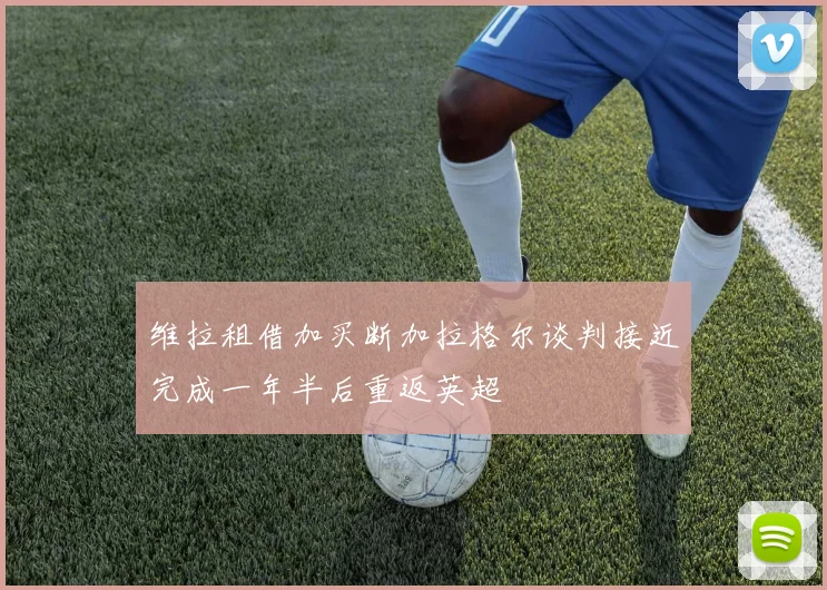 维拉租借加买断加拉格尔谈判接近完成一年半后重返英超