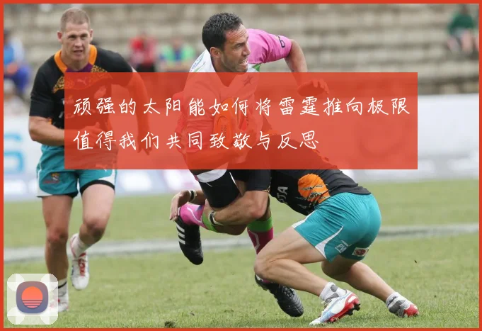 顽强的太阳能如何将雷霆推向极限值得我们共同致敬与反思