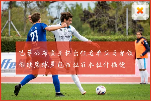巴萨公布国王杯出征名单亚马尔领衔缺席球员包括拉菲和拉什福德