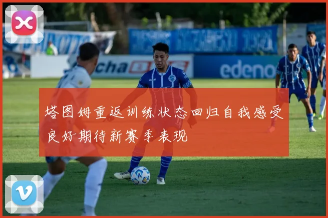 塔图姆重返训练状态回归自我感受良好期待新赛季表现