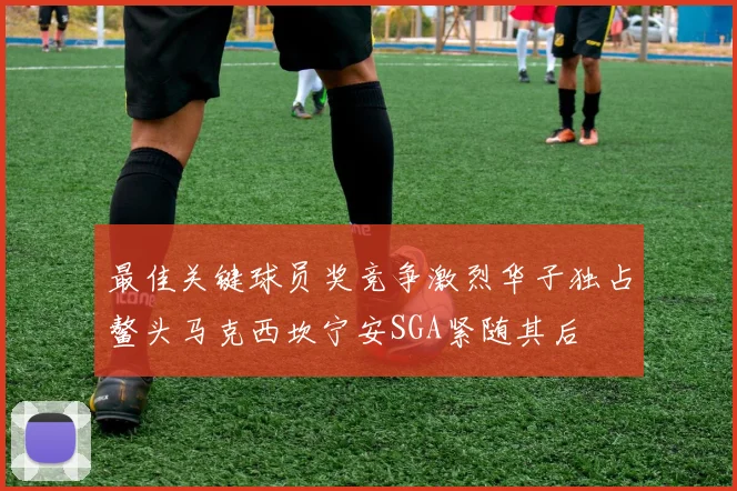 最佳关键球员奖竞争激烈华子独占鳌头马克西坎宁安SGA紧随其后
