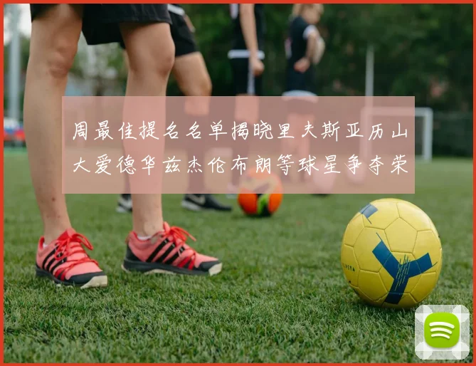 周最佳提名名单揭晓里夫斯亚历山大爱德华兹杰伦布朗等球星争夺荣誉