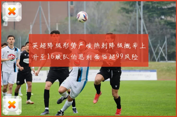 英超降级形势严峻热刺降级概率上升至16狼队伯恩利面临超99风险