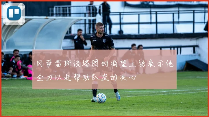 冈萨雷斯谈塔图姆渴望上场表示他全力以赴帮助队友的决心