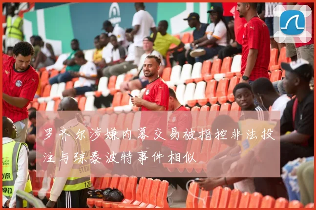 罗齐尔涉嫌内幕交易被指控非法投注与琼泰波特事件相似
