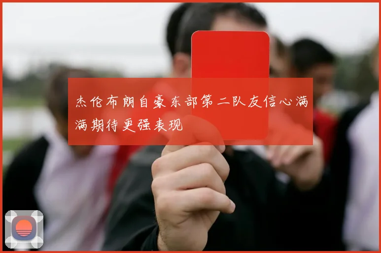 杰伦布朗自豪东部第二队友信心满满期待更强表现