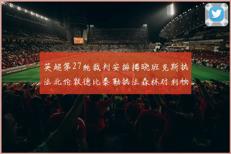 英超第27轮裁判安排揭晓班克斯执法北伦敦德比泰勒执法森林对利物浦