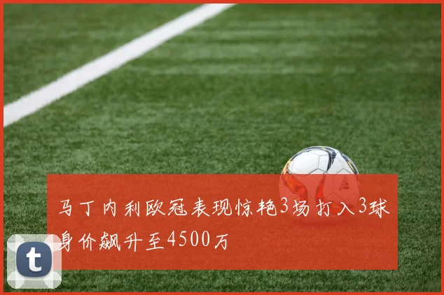 马丁内利欧冠表现惊艳3场打入3球身价飙升至4500万