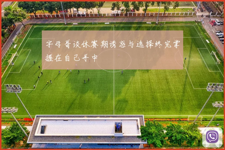 字母哥谈休赛期诱惑与选择终究掌握在自己手中