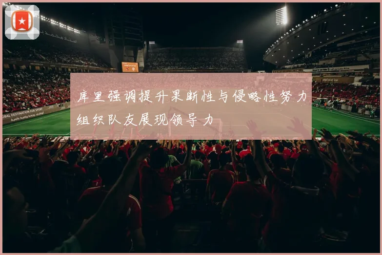 库里强调提升果断性与侵略性努力组织队友展现领导力