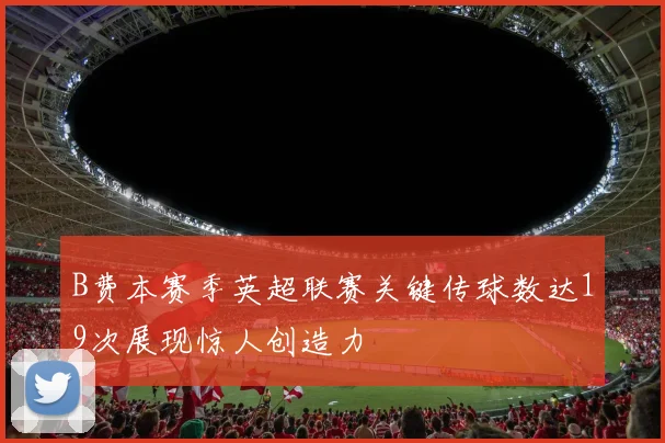 B费本赛季英超联赛关键传球数达19次展现惊人创造力