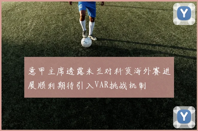 意甲主席透露米兰对科莫海外赛进展顺利期待引入VAR挑战机制