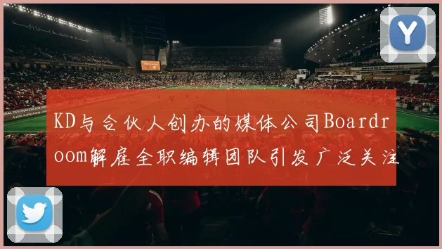 KD与合伙人创办的媒体公司Boardroom解雇全职编辑团队引发广泛关注