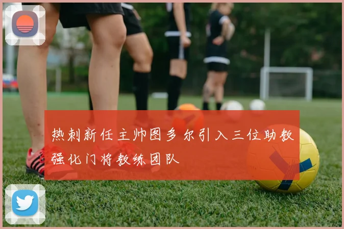 热刺新任主帅图多尔引入三位助教强化门将教练团队